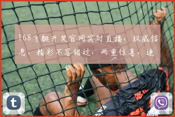 168飞艇开奖官网实时直播，权威信息，精彩不容错过，两重惊喜，速来围观