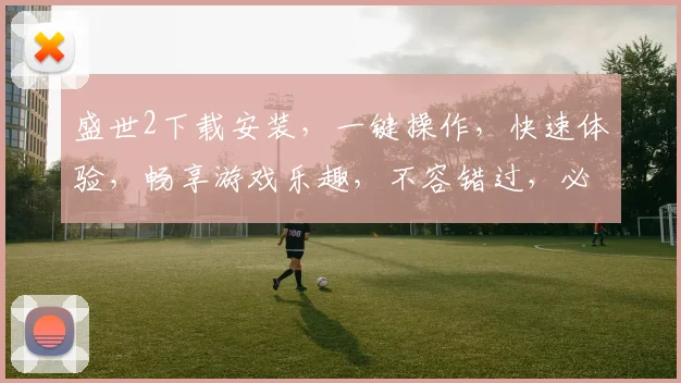 盛世2下载安装，一键操作，快速体验，畅享游戏乐趣，不容错过，必看攻略