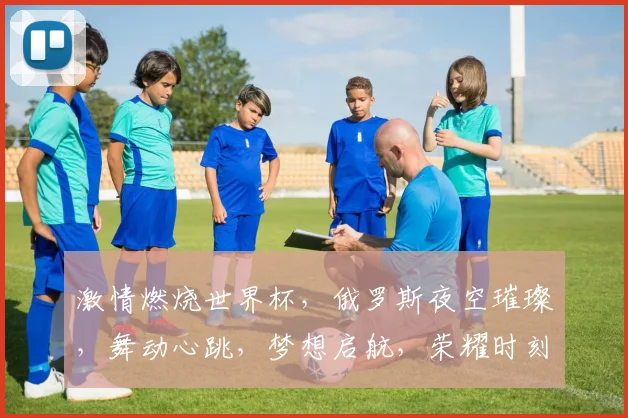 激情燃烧世界杯，俄罗斯夜空璀璨，舞动心跳，梦想启航，荣耀时刻，共鉴辉煌。