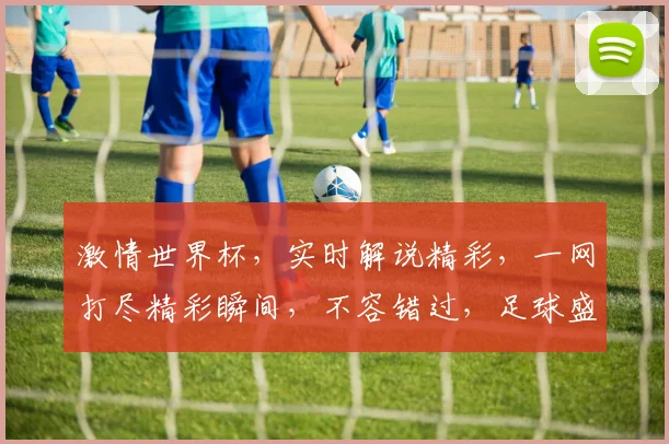 激情世界杯，实时解说精彩，一网打尽精彩瞬间，不容错过，足球盛宴，等你来战
