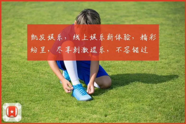 凯发娱乐，线上娱乐新体验，精彩纷呈，尽享刺激逗乐，不容错过