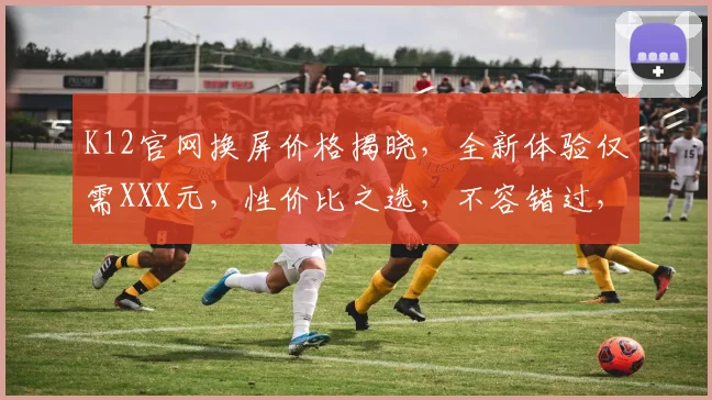 K12官网换屏价格揭晓，全新体验仅需XXX元，性价比之选，不容错过，惊喜连连，速来体验