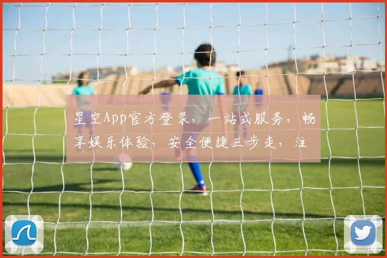 星空App官方登录，一站式服务，畅享娱乐体验，安全便捷三步走，注册登录轻松完成，尽享云端世界