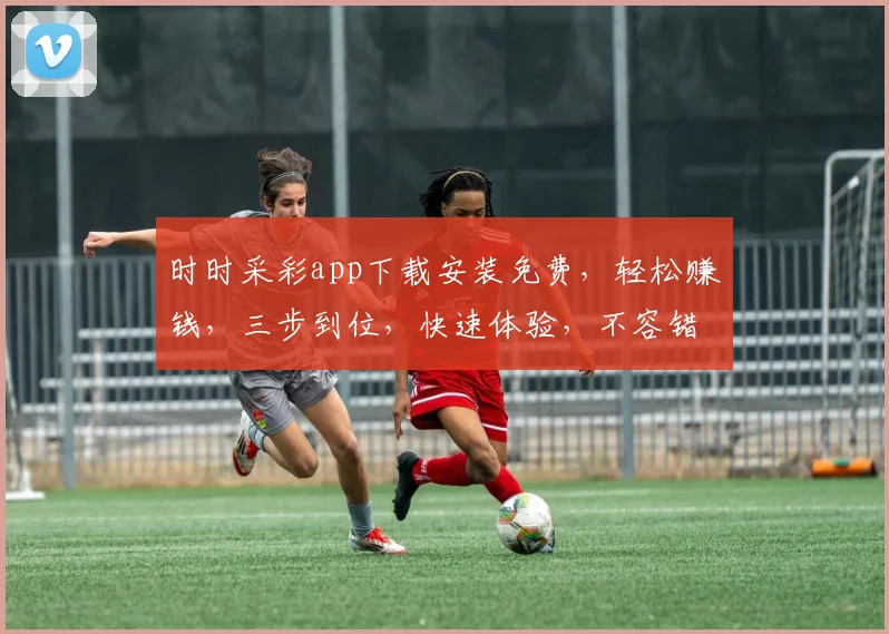 时时采彩app下载安装免费，轻松赚钱，三步到位，快速体验，不容错过