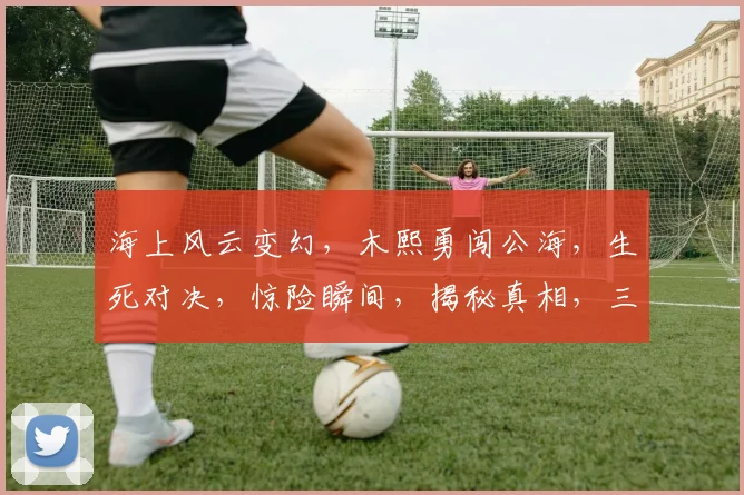 海上风云变幻，木熙勇闯公海，生死对决，惊险瞬间，揭秘真相，三重悬念待揭晓。