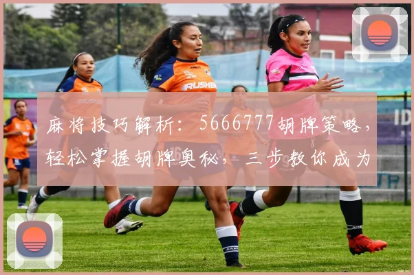 麻将技巧解析：5666777胡牌策略，轻松掌握胡牌奥秘，三步教你成为高手