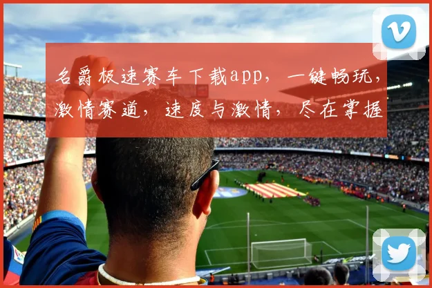 名爵极速赛车下载app，一键畅玩，激情赛道，速度与激情，尽在掌握，不容错过