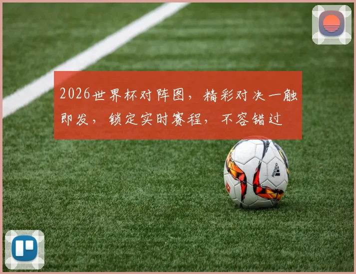 2026世界杯对阵图，精彩对决一触即发，锁定实时赛程，不容错过