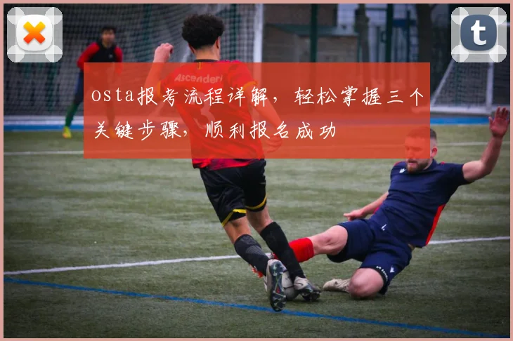 osta报考流程详解，轻松掌握三个关键步骤，顺利报名成功