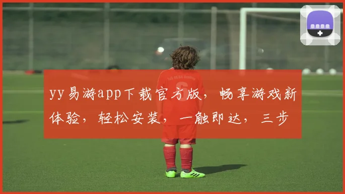 yy易游app下载官方版，畅享游戏新体验，轻松安装，一触即达，三步搞定