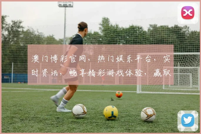 澳门博彩官网，热门娱乐平台，实时资讯，畅享精彩游戏体验，赢取丰厚奖金