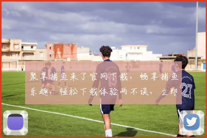 聚享捕鱼来了官网下载，畅享捕鱼乐趣，轻松下载体验两不误，立即行动